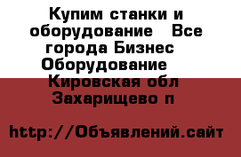 Купим станки и оборудование - Все города Бизнес » Оборудование   . Кировская обл.,Захарищево п.